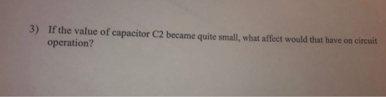 3) If the value of capacitor C2 became quite small, what affect would that have on circuit operation?