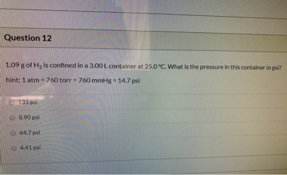 Question 12 1.09 g of Hy is confined in a 3.00 L container at 25.0°C. What is the pressure in this container in psi? hint: 1