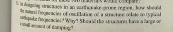 adsignig structures in an earthquake-prone region, how should te nutural frequencies of oscillation of a structure relate to typical ertiquake frequencies? Why? Should the structures have a large or asmall amount of damping?