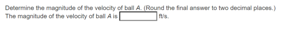 Determine the magnitude of the velocity of ball A. (Round the final answer to two decimal places.) The magnitude of the veloc