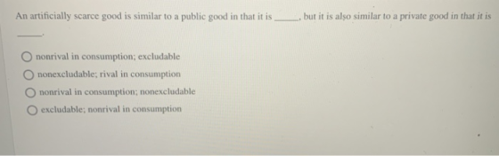 An artificially scarce good is similar to a public good in that it is , but it is also similar to a private good in that it i