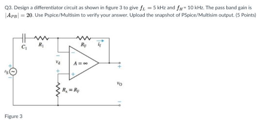 Q3. Design a differentiator circuit as shown in figure 3 to give fi -5 kHz and fH 10 kHz. The pass band gain is APB 20. Use P