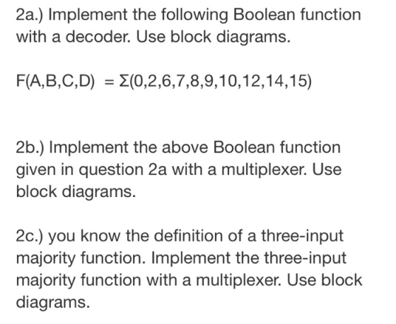 2a.) Implement the following Boolean function with a decoder. Use block diagrams. F(A,B,C,D) = E(0,2,6,7,8,9,10,12,14,15) 2b.