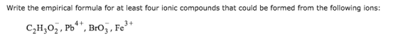 Write the empirical formula for at least four ionic compounds that could be formed from the following ions: 3+ C2H202, Pb 4 +