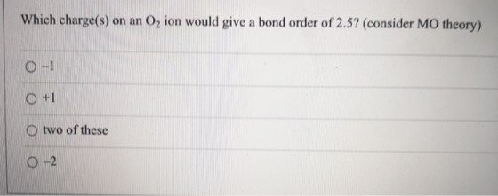 Which charge(s) on an O2 ion would give a bond order of 2.5? (consider MO theory) O-1 O +1 O two of these 0 -2