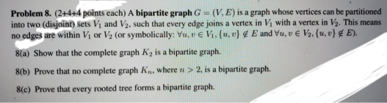 Problem 8. (2+4+4 points each) A bipartite graph G = (V. E) is a graph whose vertices can be partitioned into two (disjoint)