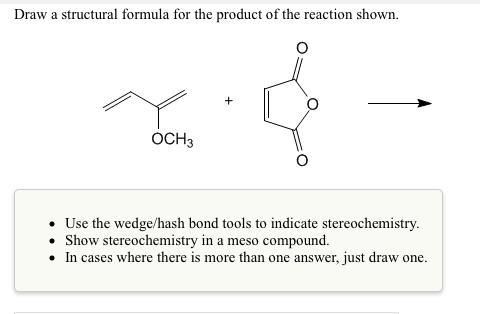 Draw a structural formula for the product of the reaction shown OCH Use the wedge/hash bond tools to indicate stereochemistry. Show stereochemistry in a meso compound. In cases where there is more than one answer, just draw one.