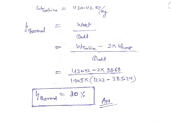 Turbine = 430.42 KJ o ling Whet thermal Cadd W Turbine - 2x Wcomp = C add Z 430042 – 2X 88.68 1,005X(1223 – 385624) = 30% the