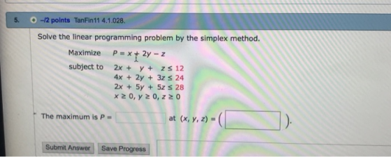 5. -12 points TanFin11 4.1.028. Solve the linear programming problem by the simplex method. Maximize P2z subject to 2x y + zs
