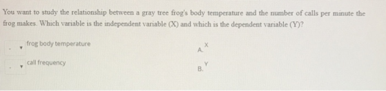 You want to study the relationship between a gray tree frogs body temperature and the number of calls per minute the frog ma