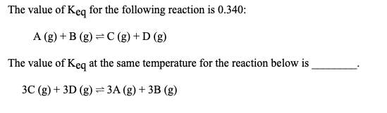 The value of Keq for the following reaction is 0.340: A (g) +B (g)=C(g) +D (g) The value of Keq at the same temperature for t