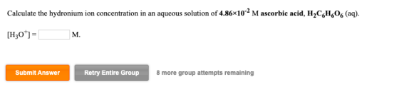 Calculate the hydronium ion concentration in an aqueous solution of 4.86x10-2 Mascorbic acid, H,CH06 (aq). [H30*]= M. Submit