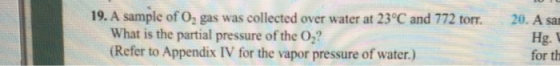20. A sai 19. A sample of O, gas was collected over water at 23°C and 772 torr. What is the partial pressure of the OZ? (Refe