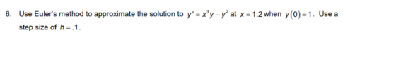 6. Use Eulers method to approximate the solution to y= xºy - y at x = 1.2 when y(0) =1. Use a step size of h= .1.