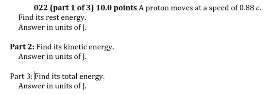 022 (part 1 of 3) 10.0 points A proton moves at a speed of 0.88 c. Find its rest energy. Answer in units of J. Part 2: Find i