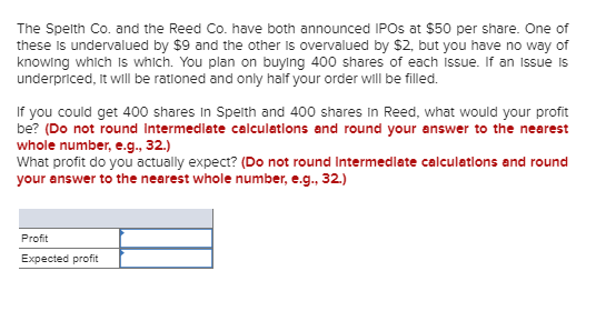 The Spelth Co. and the Reed Co. have both announced IPOs at $50 per share. One of these Is undervalued by $9 and the other is