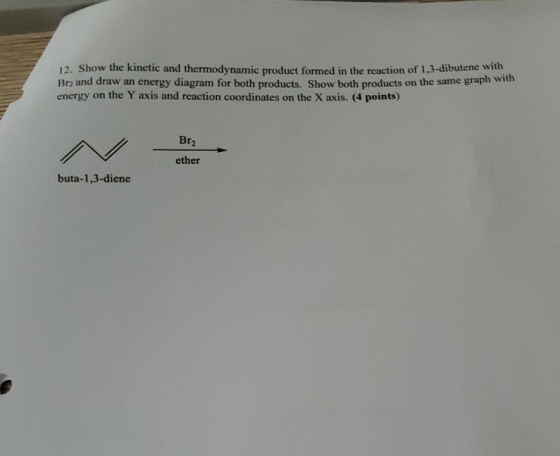 12. Show the kinetic and thermodynamic product formed in the reaction of 1,3-dibutene with Brz and draw an energy diagram for