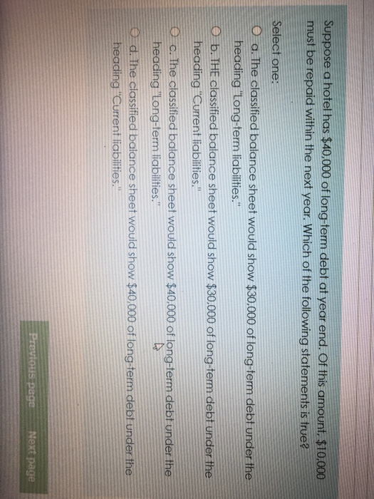 Suppose a hotel has $40,000 of long-term debt at year end. Of this amount, $10,000 must be repaid within the next year. Which