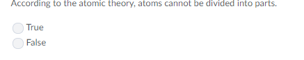 According to the atomic theory, atoms cannot be divided into parts. True False