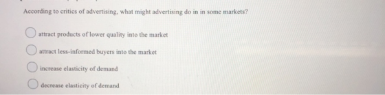 According to critics of advertising, what might advertising do in in some markets? attract products of lower quality into the