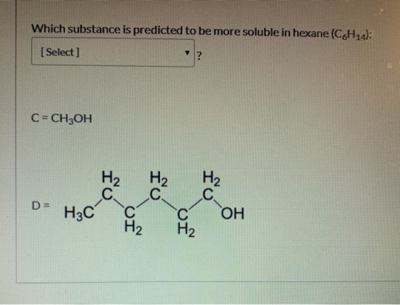 Which substance is predicted to be more soluble in hexane (CH4): [Select] C = CH3OH D- Hzc OH