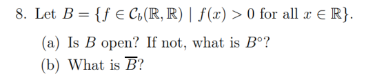 Let B fE C (R, R) | f(x)> 0 for all E R (a) Is B open? If not, what is B°? (b) What is B?