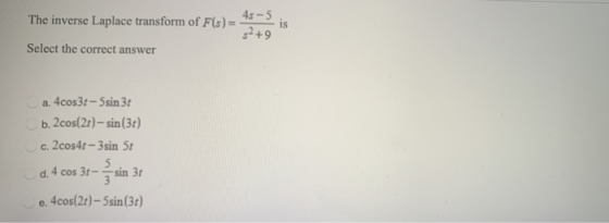 is 45-5 The inverse Laplace transform of F(s) = $?+9 Select the correct answer a. 4cos3t - 5sin 31 b. 2cos(2t) - sin (36) c.