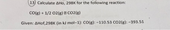 13 Calculate AHo, 298K for the following reaction: CO(g)1/2 O2(g) CO2(g) Given: AHof,298K (in kJ mol-1): CO(g): -110.53 CO2(g