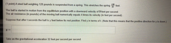 (1 point) A steel ball weighing 128 pounds is suspended from a spring This stretches the spring 13 feet The ball is started i