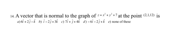 14. A vector that is normal to the graph of 2 - x² + y2 +7 at the point (2,1,12) is a)4î +29 - † b) i-29 +3k c) 7 + i +4 d) -