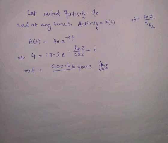 Let initial Artivity - Ao any time t, Activity = A(+) a = lu2 and at TH2 st A(t) = Ao e en 2 282 t 4 = 1705 e 600:46 years to