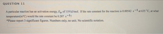 QUESTION 11 at 635 °C, at what A particular reaction has an activation energy, Ey of 119 kJ/mol. If the rate constant for the