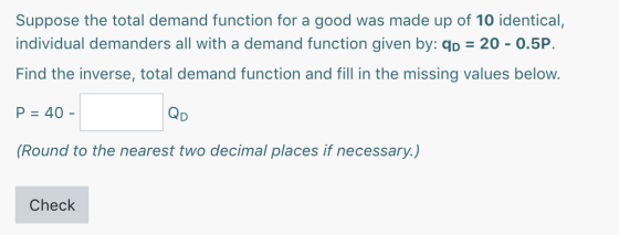 Suppose the total demand function for a good was made up of 10 identical, individual demanders all with a demand function giv