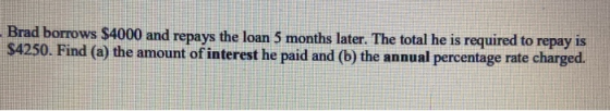 Brad borrows $4000 and repays the loan 5 months later. The total he is required to repay is $4250. Find (a) the amount of int