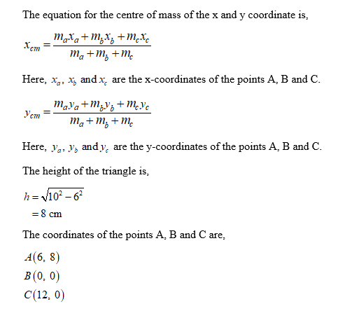 The equation for the centre of mass of the x and y coordinate is Xcmー Here, x, x, andx, are the x-coordinates of the points A, B and C mayat mbyyt mevc Non- Here, Va. V, and yc are the y-coordinates of the points A, B and C The height of the triangle is, =8cm The coordinates of the points A, B and C are, 4(6, 8) B(0, 0) C (12, 0)