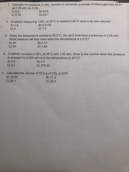 1. Calculate the pressure, in atm, required to compress a sample of helium gas from 20.9 L (at 1.00 atm) to 4.00L B) 83.6 D)