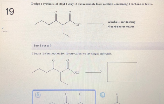 Design a synthesis of ethyl 2-ethyl-3-oxohexanoate from alcohols containing 4 carbons or fewer. 19 OET alcohols containing 4