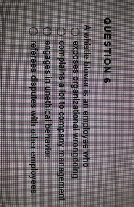 QUESTION 6 A whistle blower is an employee who O exposes organizational wrongdoing. O complains a lot to company management.