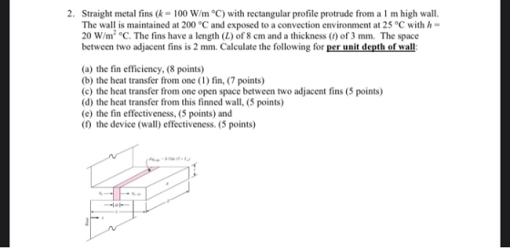 2. Straight metal fins (k = 100 W/m°C) with rectangular profile protrude from a l m high wall. The wall is maintained at 200