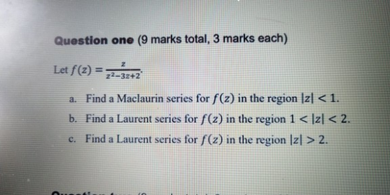 Question one (9 marks total, 3 marks each) Let f(2)= Z 22-32+2 a. Find a Maclaurin series for f(z) in the region [z] < 1. b.