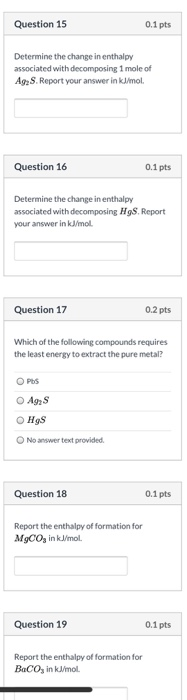 Question 15 0.1 pts Determine the change in enthalpy associated with decomposing 1 mole of Ag2 S. Report your answer inkl/mol