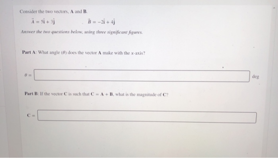 Consider the two vectors, A and B. À = 5i + 3j B = -2î+4j Answer the two questions below, using three significant figures. Pa