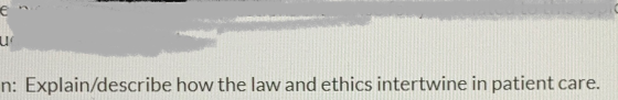 n: Explain/describe how the law and ethics intertwine in patient care.