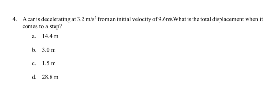 4. A car is decelerating at 3.2 m/s2 from an initial velocity of 9.6ms. What is the total displacement when it comes to a sto