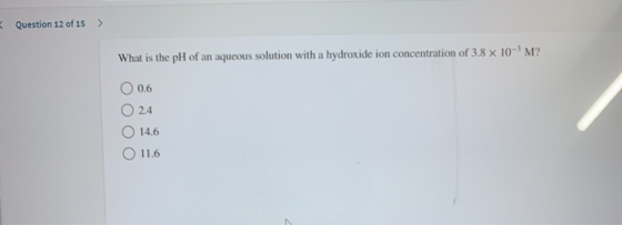 Question 12 of 15 > What is the pH of an aqueous solution with a hydroxide ion concentration of 3.8 x 10-?M? O 0.6 2.4 14.6 O