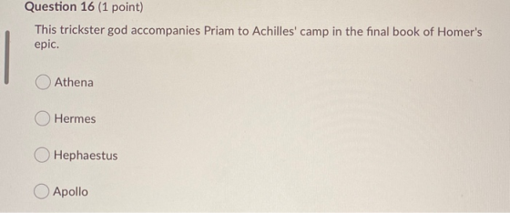 Question 16 (1 point) This trickster god accompanies Priam to Achilles camp in the final book of Homers epic. Athena O Herm