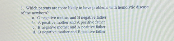 3. Which parents are more likely to have problems with hemolytic disease of the newborn? a. O negative mother and B negative