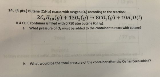 14. (4 pts.) Butane (C4H10) reacts with oxygen (O2) according to the reaction: 2C4H10(g)+1302 (g) 8CO2(g) +10H20 (l) A 4.00 L
