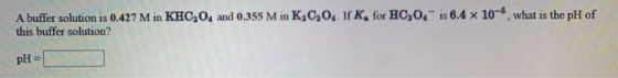 A buffer solution is 0.427 M in KHC204 and 0.355 M in KC20. If K, for HC204 is 6.4 x 10-6, what is the pH of this buffer solu