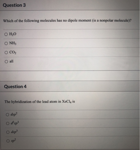 Question 3 Which of the following molecules has no dipole moment is a nonpolar molecule)? O HO O NH3 O CO2 O all Question 4 T